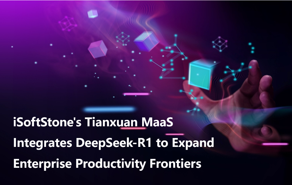 iSoftStone's Tianxuan MaaS Integrates DeepSeek-R1 to Expand Enterprise Productivity Frontiers